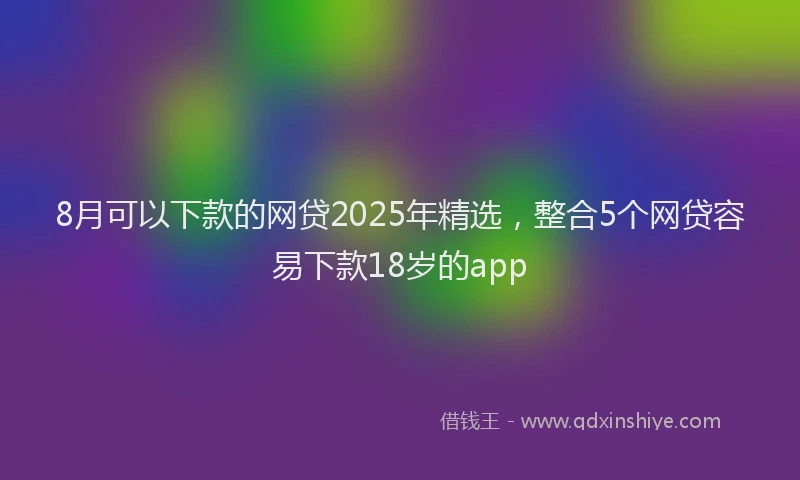 8月可以下款的网贷2025年精选，整合5个网贷容易下款18岁的app