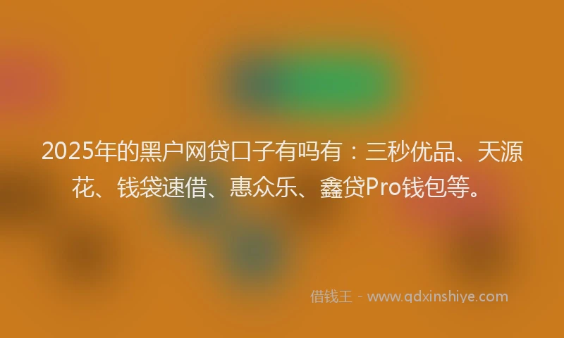2025年的黑户网贷口子有吗有:三秒优品、天源花、钱袋速借、惠众乐、鑫贷Pro钱包等。