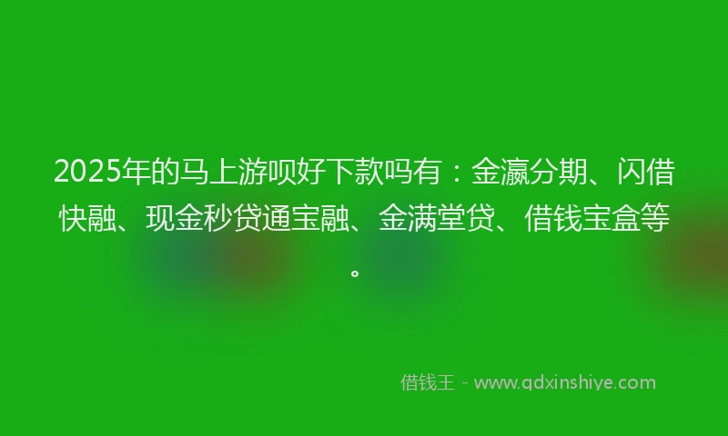 2025年的马上游呗好下款吗有：金瀛分期、闪借快融、现金秒贷通宝融、金满堂贷、借钱宝盒等。