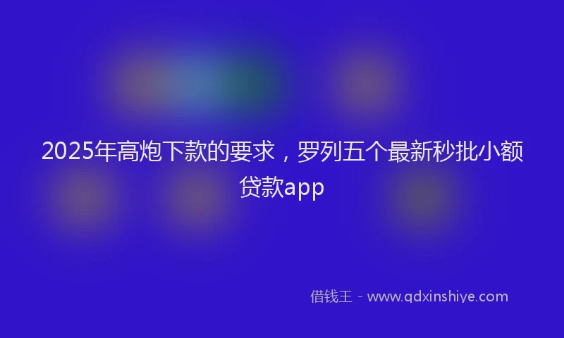 2025年高炮下款的要求，罗列五个最新秒批小额贷款app