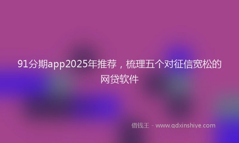 91分期app2025年推荐，梳理五个对征信宽松的网贷软件