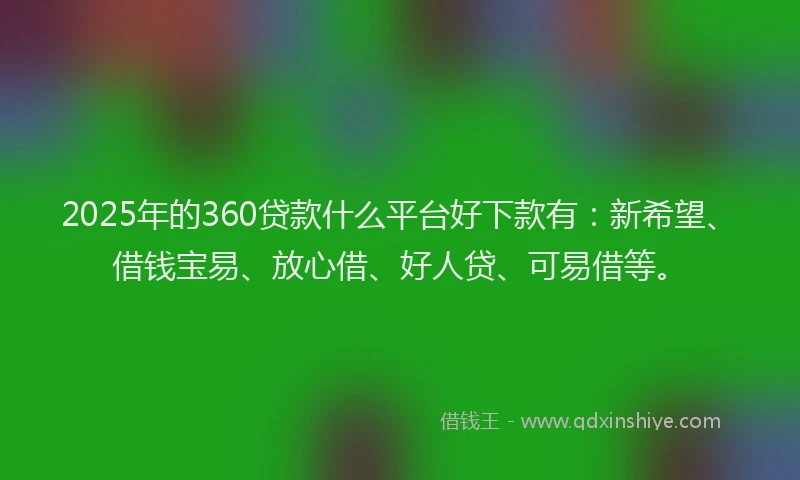 2025年的360贷款什么平台好下款有：新希望、借钱宝易、放心借、好人贷、可易借等。