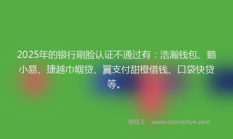 2025年的银行刷脸认证不通过有：浩瀚钱包、鹅小易、捷越巾帼贷、翼支付甜橙借钱、口袋快贷等。