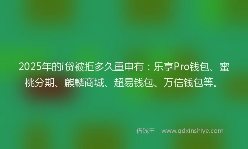 2025年的i贷被拒多久重申有：乐享Pro钱包、蜜桃分期、麒麟商城、超易钱包、万信钱包等。