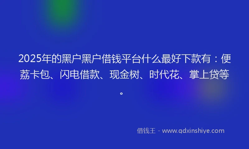2025年的黑户黑户借钱平台什么最好下款有：便荔卡包、闪电借款、现金树、时代花、掌上贷等。