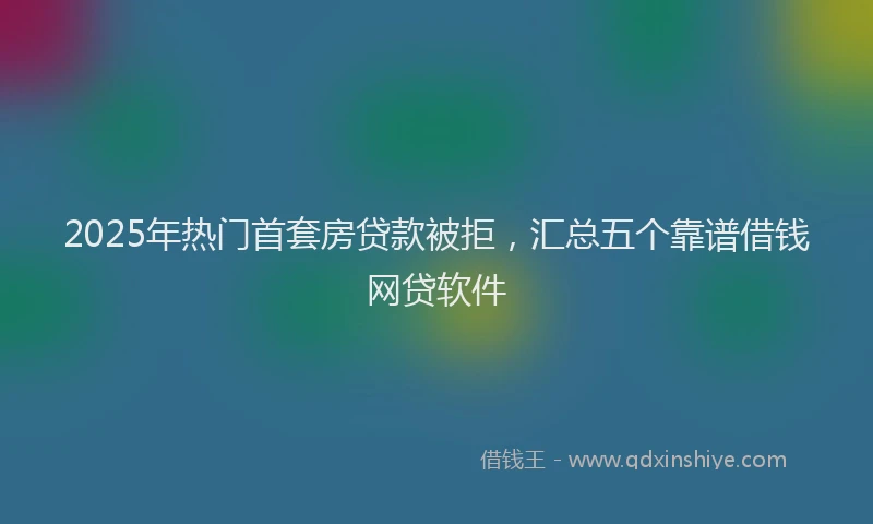 2025年热门首套房贷款被拒,汇总五个靠谱借钱网贷软件
