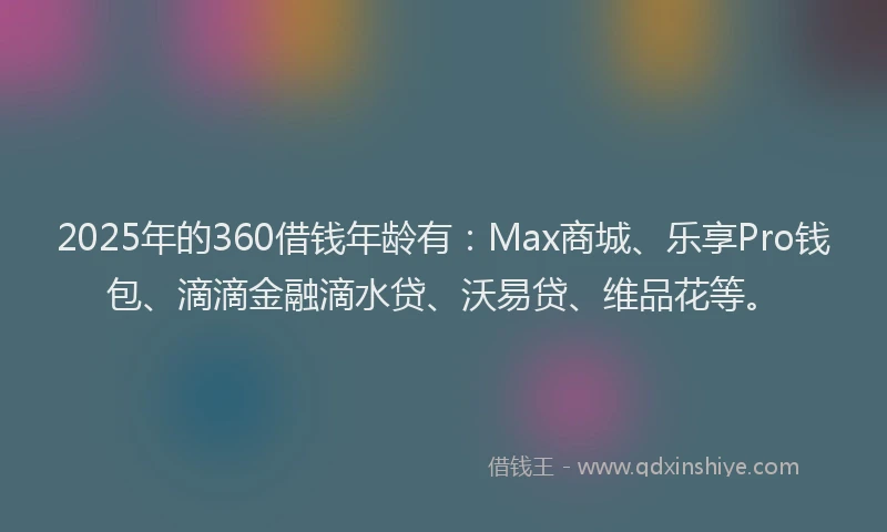 2025年的360借钱年龄有：Max商城、乐享Pro钱包、滴滴金融滴水贷、沃易贷、维品花等。