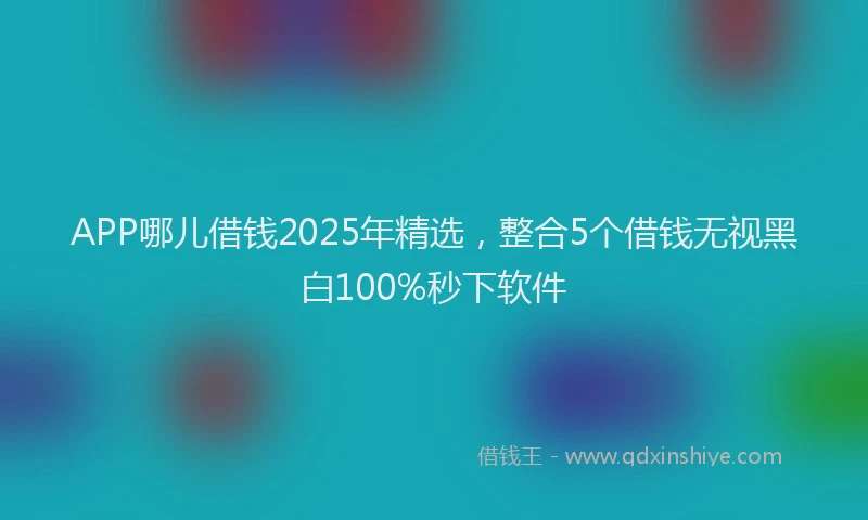 APP哪儿借钱2025年精选，整合5个借钱无视黑白100%秒下软件