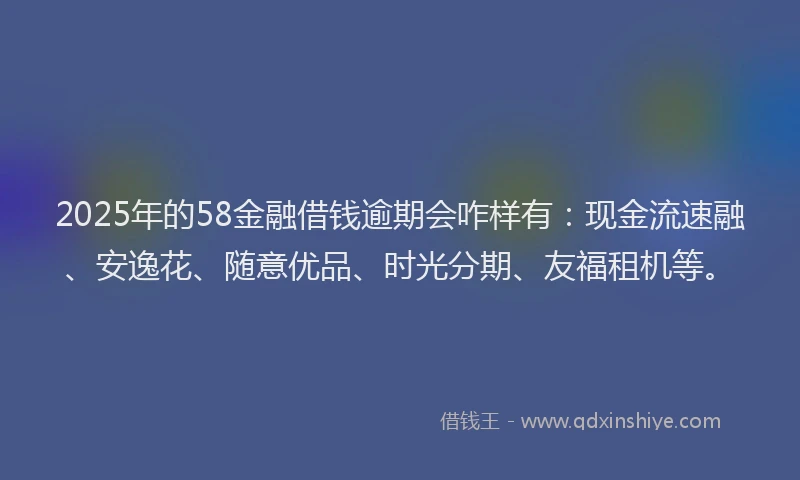2025年的58金融借钱逾期会咋样有:现金流速融、安逸花、随意优品、时光分期、友福租机等。