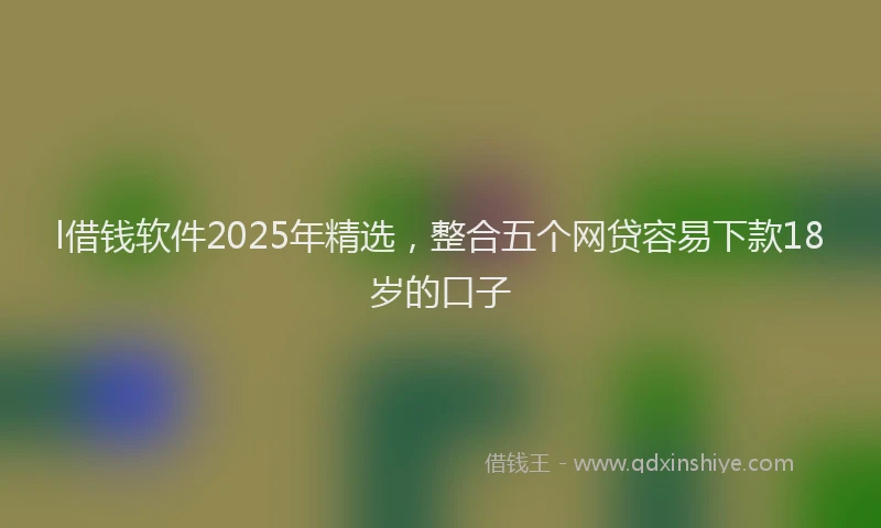 l借钱软件2025年精选，整合五个网贷容易下款18岁的口子
