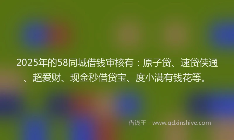 2025年的58同城借钱审核有：原子贷、速贷侠通、超爱财、现金秒借贷宝、度小满有钱花等。