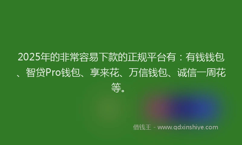 2025年的非常容易下款的正规平台有:有钱钱包、智贷Pro钱包、享来花、万信钱包、诚信一周花等。