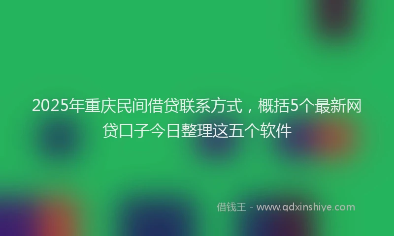 2025年重庆民间借贷联系方式，概括5个最新网贷口子今日整理这五个软件