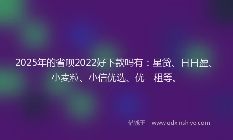 2025年的省呗2022好下款吗有：星贷、日日盈、小麦粒、小信优选、优一租等。