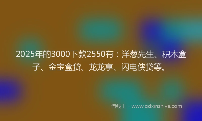 2025年的3000下款2550有：洋葱先生、积木盒子、金宝盒贷、龙龙享、闪电侠贷等。