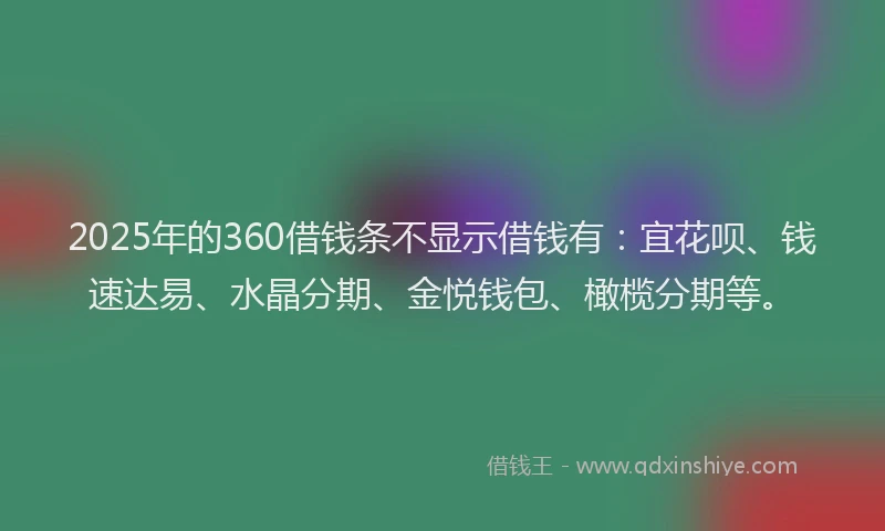 2025年的360借钱条不显示借钱有：宜花呗、钱速达易、水晶分期、金悦钱包、橄榄分期等。