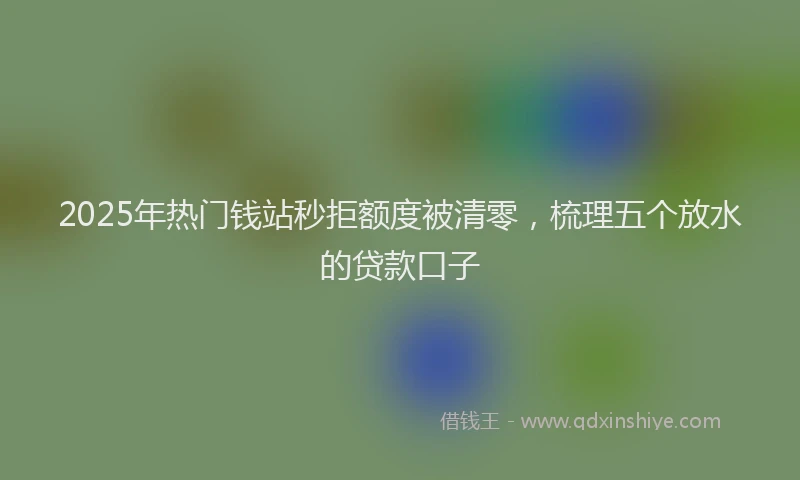 2025年热门钱站秒拒额度被清零，梳理五个放水的贷款口子