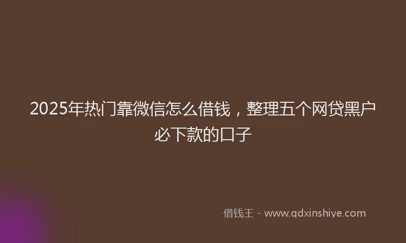 2025年热门靠微信怎么借钱，整理五个网贷黑户必下款的口子