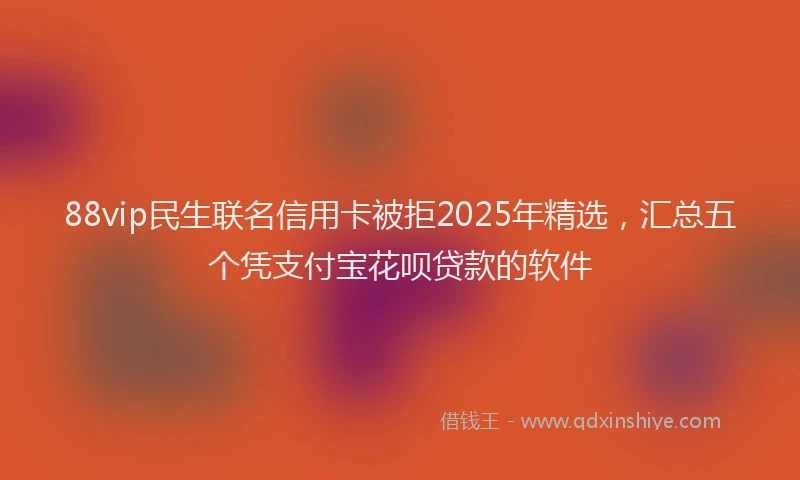 88vip民生联名信用卡被拒2025年精选，汇总五个凭支付宝花呗贷款的软件