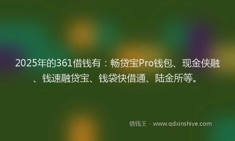 2025年的361借钱有：畅贷宝Pro钱包、现金侠融、钱速融贷宝、钱袋快借通、陆金所等。