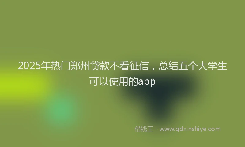 2025年热门郑州贷款不看征信，总结五个大学生可以使用的app
