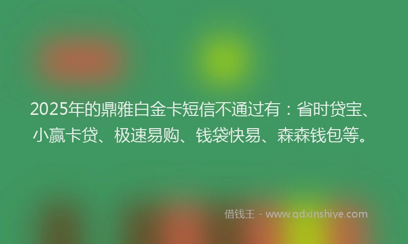 2025年的鼎雅白金卡短信不通过有：省时贷宝、小赢卡贷、极速易购、钱袋快易、森森钱包等。