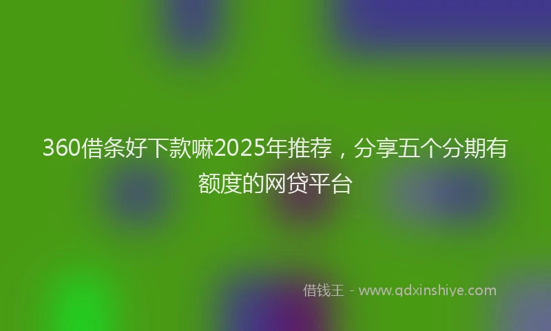 360借条好下款嘛2025年推荐，分享五个分期有额度的网贷平台