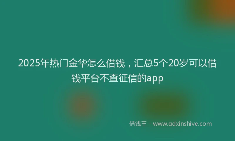 2025年热门金华怎么借钱，汇总5个20岁可以借钱平台不查征信的app