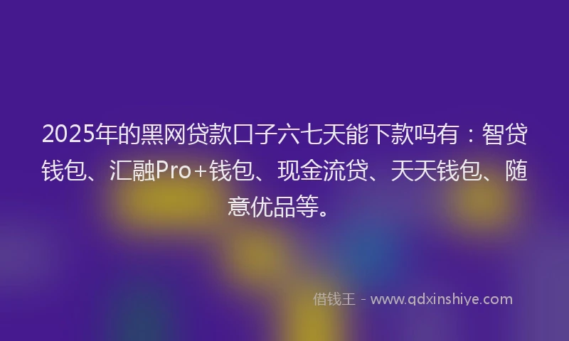 2025年的黑网贷款口子六七天能下款吗有：智贷钱包、汇融Pro+钱包、现金流贷、天天钱包、随意优品等。