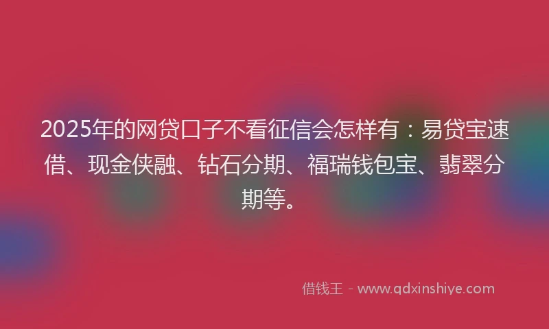 2025年的网贷口子不看征信会怎样有：易贷宝速借、现金侠融、钻石分期、福瑞钱包宝、翡翠分期等。