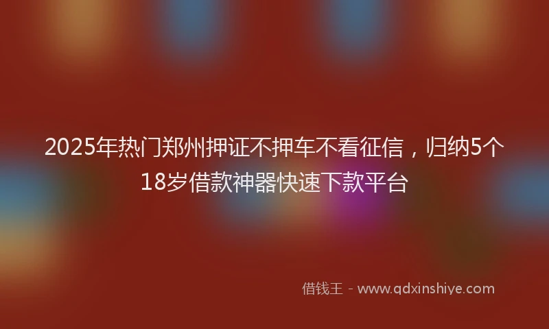 2025年热门郑州押证不押车不看征信，归纳5个18岁借款神器快速下款平台