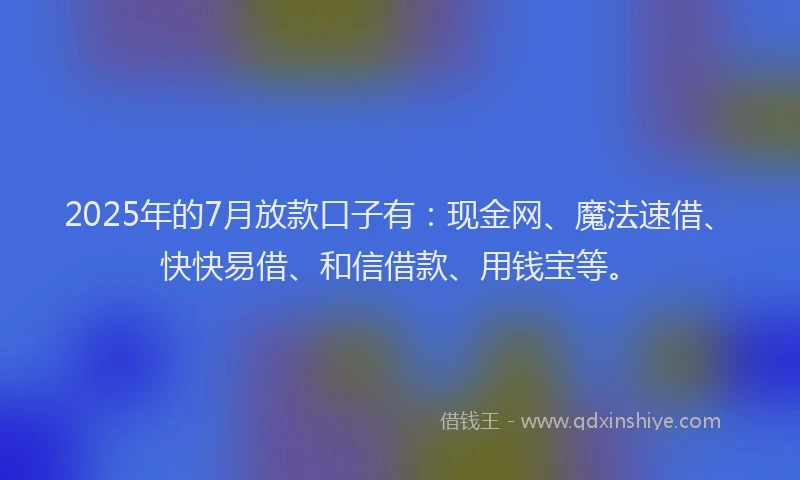 2025年的7月放款口子有：现金网、魔法速借、快快易借、和信借款、用钱宝等。