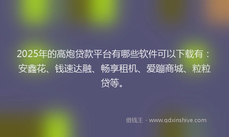 2025年的高炮贷款平台有哪些软件可以下载有：安鑫花、钱速达融、畅享租机、爱蹦商城、粒粒贷等。