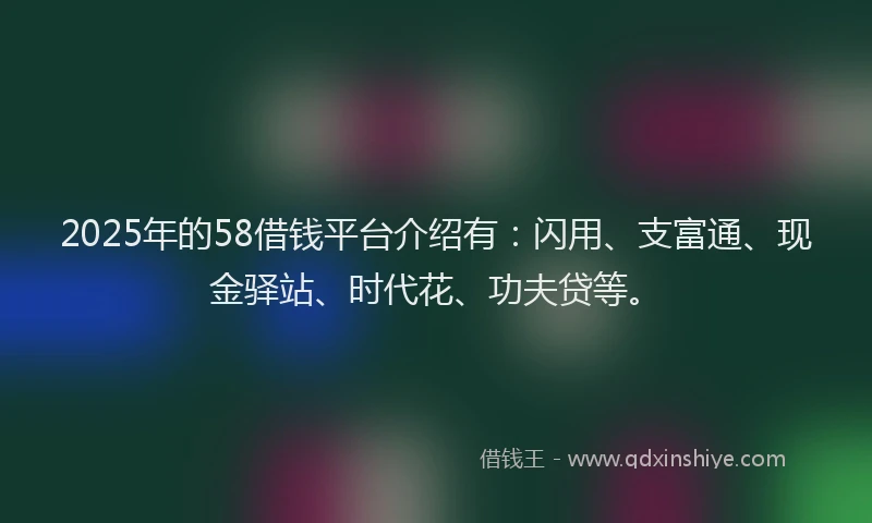 2025年的58借钱平台介绍有：闪用、支富通、现金驿站、时代花、功夫贷等。