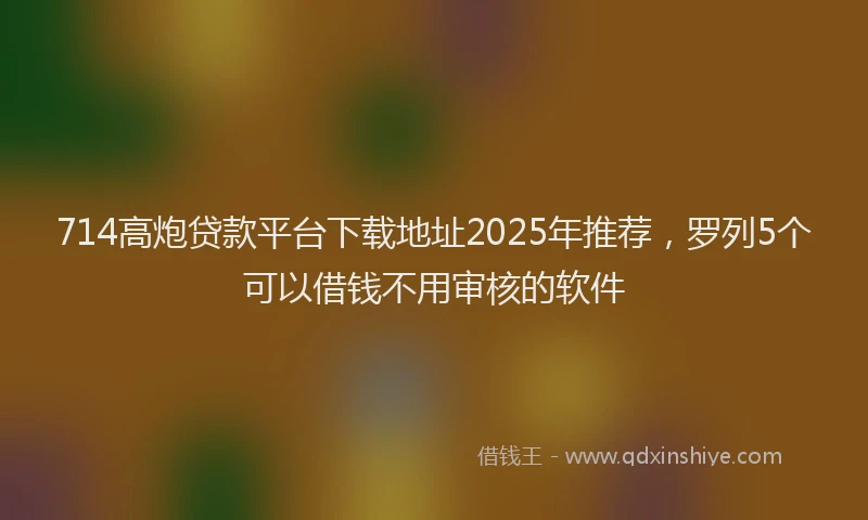 714高炮贷款平台下载地址2025年推荐，罗列5个可以借钱不用审核的软件