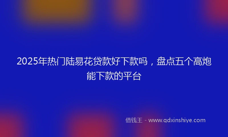 2025年热门陆易花贷款好下款吗，盘点五个高炮能下款的平台