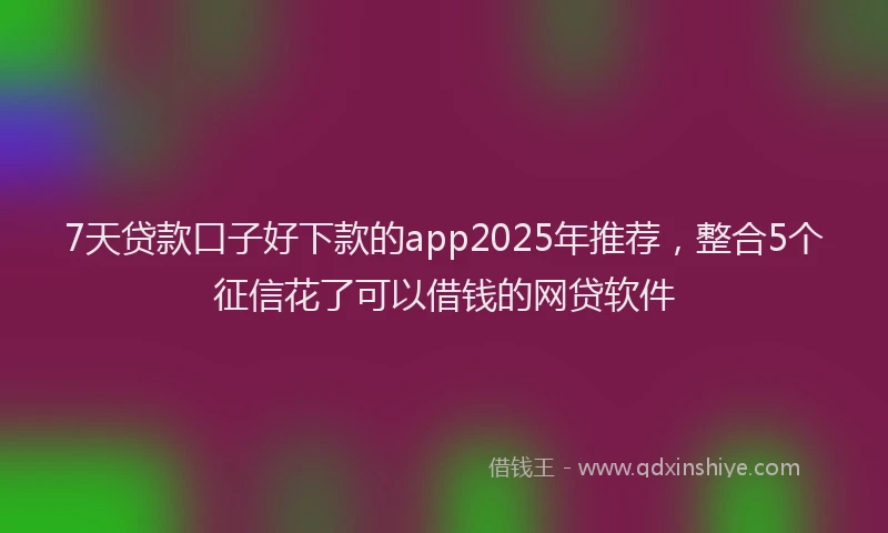 7天贷款口子好下款的app2025年推荐，整合5个征信花了可以借钱的网贷软件