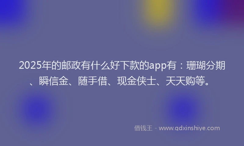 2025年的邮政有什么好下款的app有：珊瑚分期、瞬信金、随手借、现金侠士、天天购等。