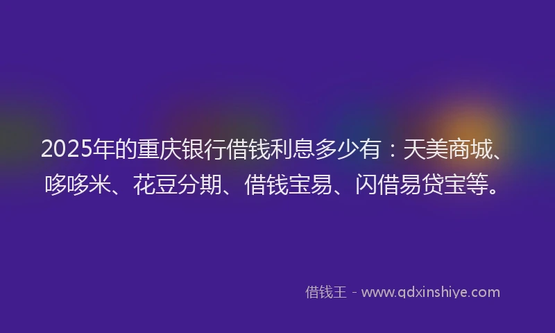 2025年的重庆银行借钱利息多少有：天美商城、哆哆米、花豆分期、借钱宝易、闪借易贷宝等。