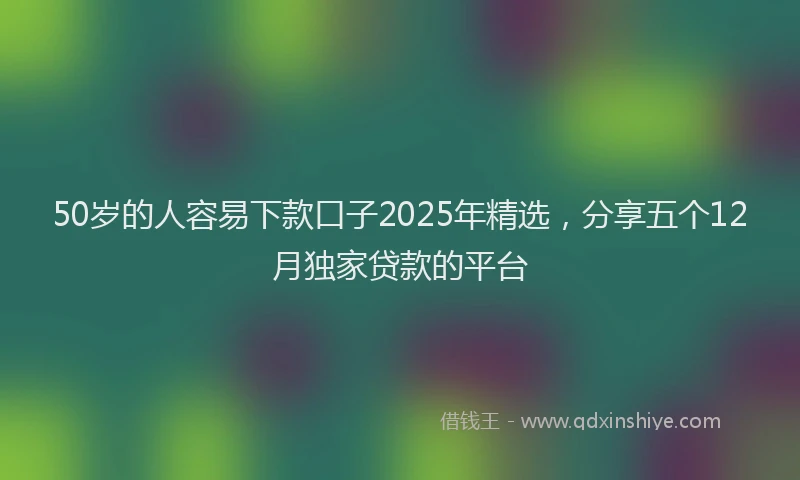 50岁的人容易下款口子2025年精选，分享五个12月独家贷款的平台