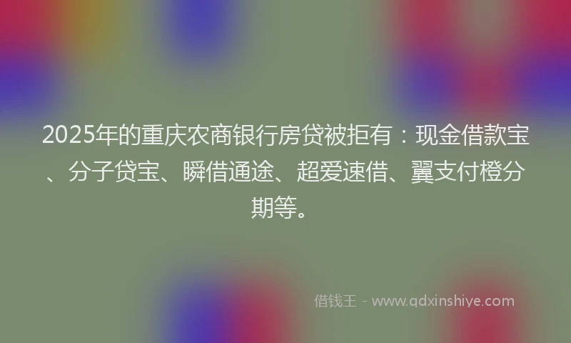 2025年的重庆农商银行房贷被拒有：现金借款宝、分子贷宝、瞬借通途、超爱速借、翼支付橙分期等。