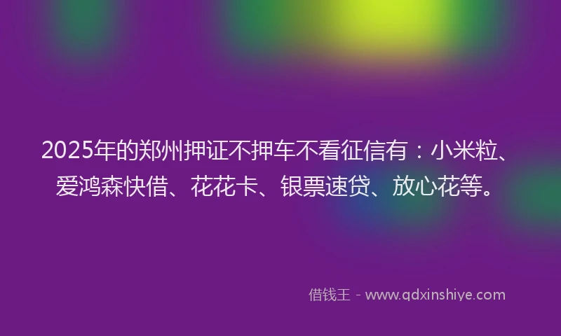 2025年的郑州押证不押车不看征信有：小米粒、爱鸿森快借、花花卡、银票速贷、放心花等。