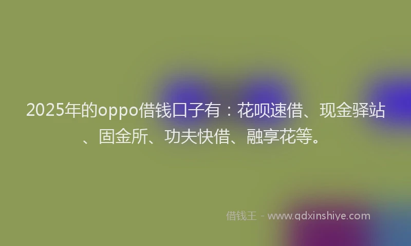 2025年的oppo借钱口子有:花呗速借、现金驿站、固金所、功夫快借、融享花等。