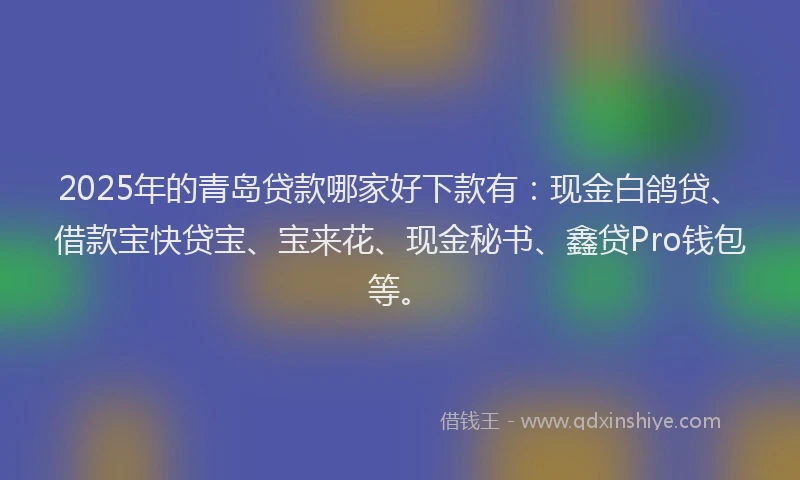 2025年的青岛贷款哪家好下款有:现金白鸽贷、借款宝快贷宝、宝来花、现金秘书、鑫贷Pro钱包等。