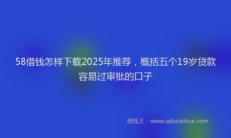 58借钱怎样下载2025年推荐，概括五个19岁贷款容易过审批的口子