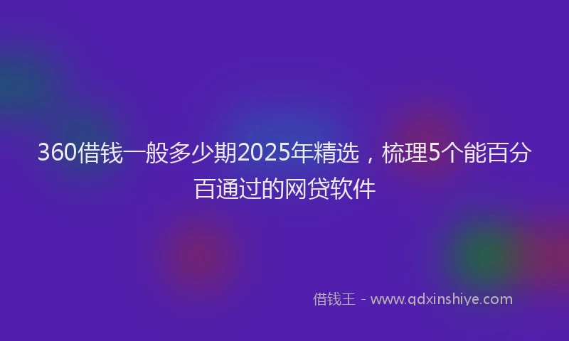 360借钱一般多少期2025年精选,梳理5个能百分百通过的网贷软件