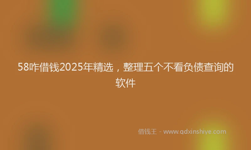 58咋借钱2025年精选，整理五个不看负债查询的软件