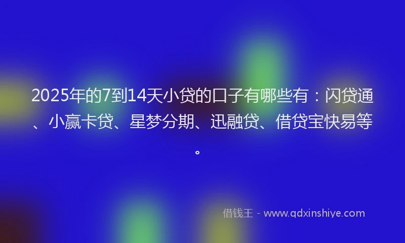 2025年的7到14天小贷的口子有哪些有：闪贷通、小赢卡贷、星梦分期、迅融贷、借贷宝快易等。