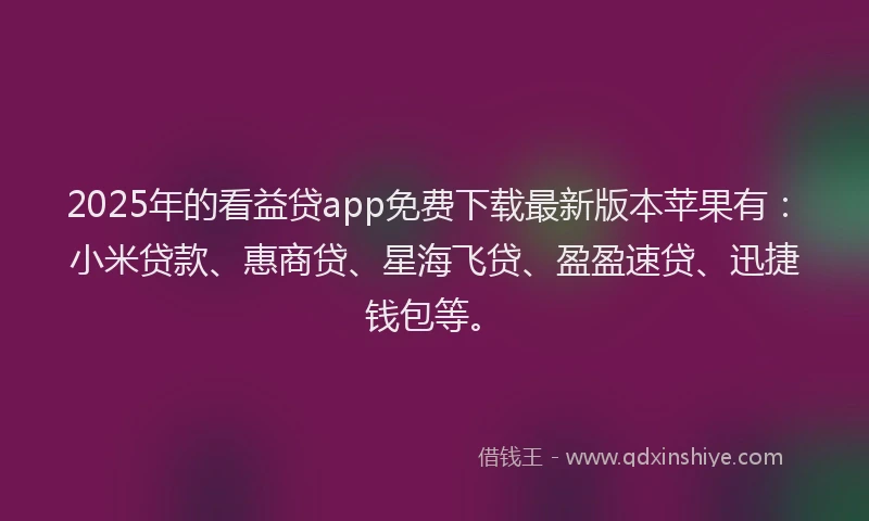 2025年的看益贷app免费下载最新版本苹果有：小米贷款、惠商贷、星海飞贷、盈盈速贷、迅捷钱包等。