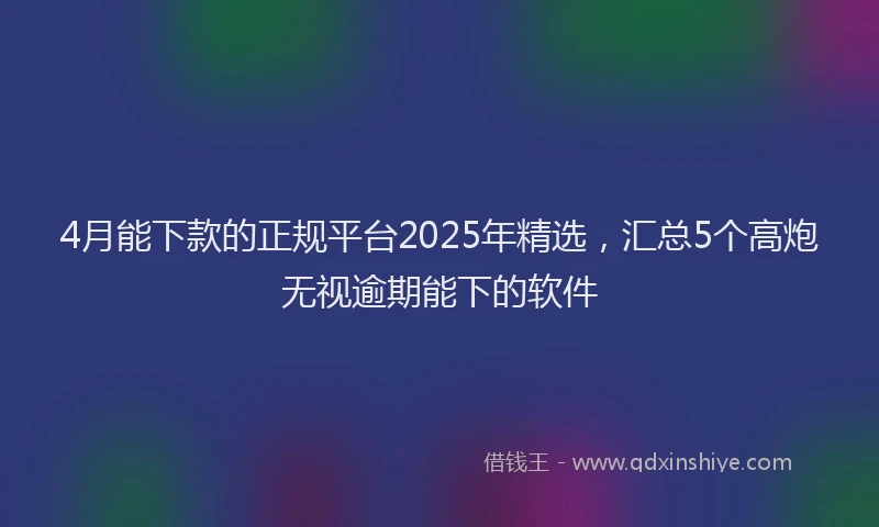 4月能下款的正规平台2025年精选，汇总5个高炮无视逾期能下的软件